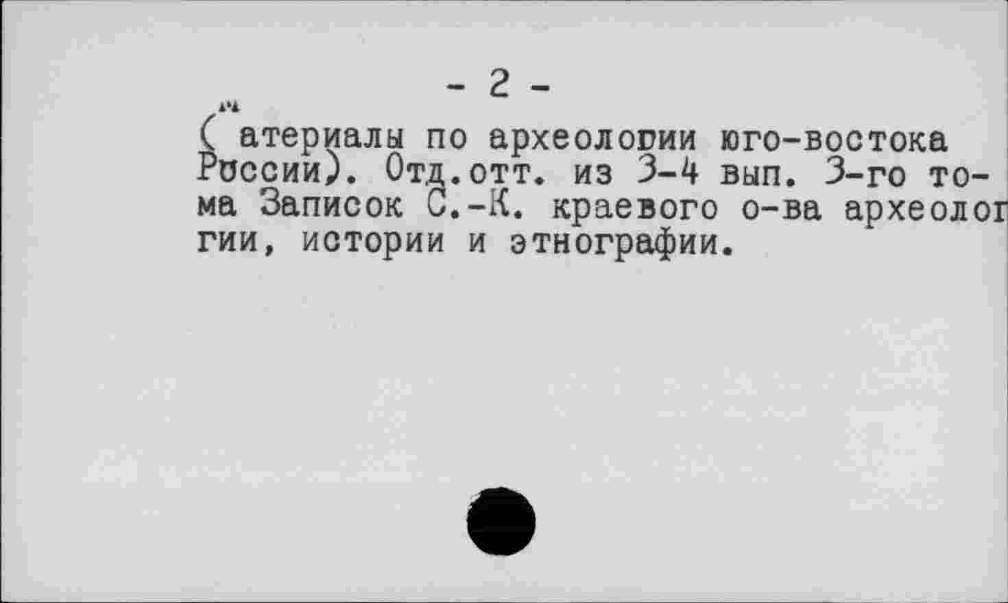 ﻿- 2 -
( атериалы по археологии юго-востока России). Отд.отт. из 3-4 вып. 3-го тома Записок С.-К. краевого о-ва археолог гии, истории и этнографии.